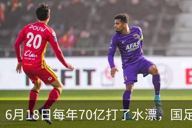 6月18日每年70亿打了水漂，国足竟然靠央企输血活着？球迷怒了，这钱，我们不想再给了！