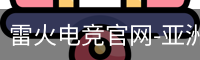 雷火电竞官网-亚洲电竞领航者